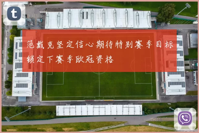 范戴克坚定信心期待特别赛季目标锁定下赛季欧冠资格