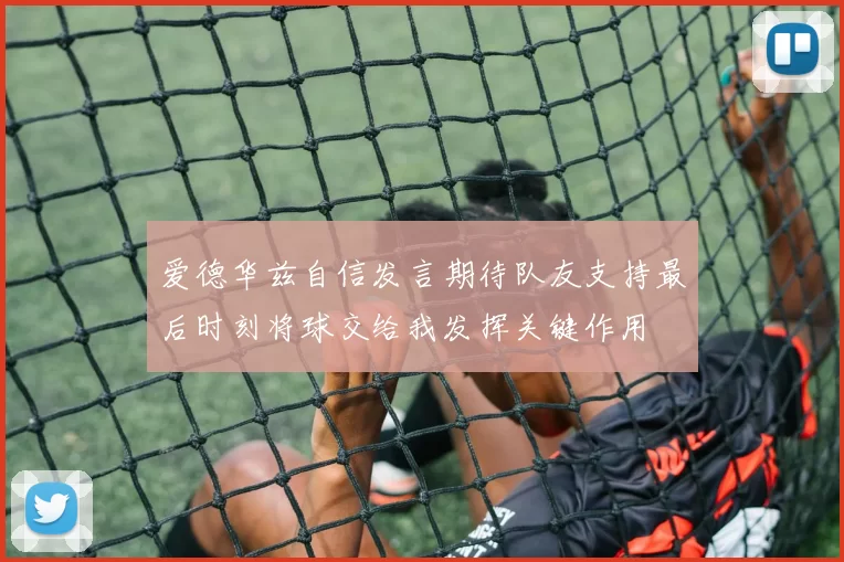 爱德华兹自信发言期待队友支持最后时刻将球交给我发挥关键作用
