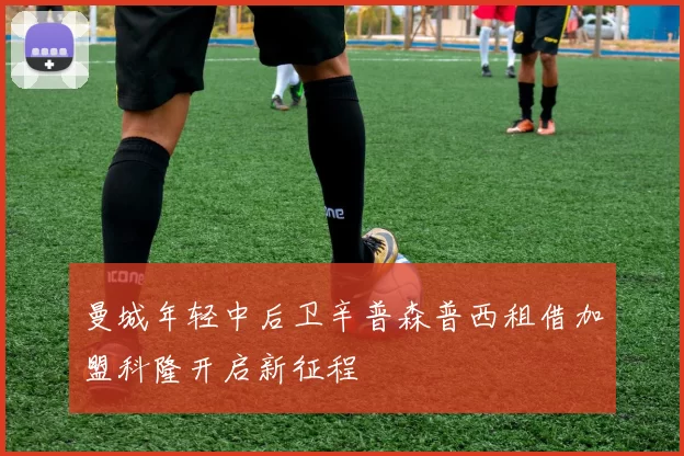 曼城年轻中后卫辛普森普西租借加盟科隆开启新征程