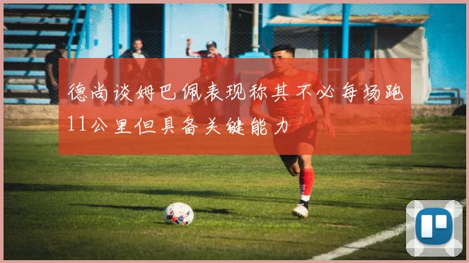 德尚谈姆巴佩表现称其不必每场跑11公里但具备关键能力