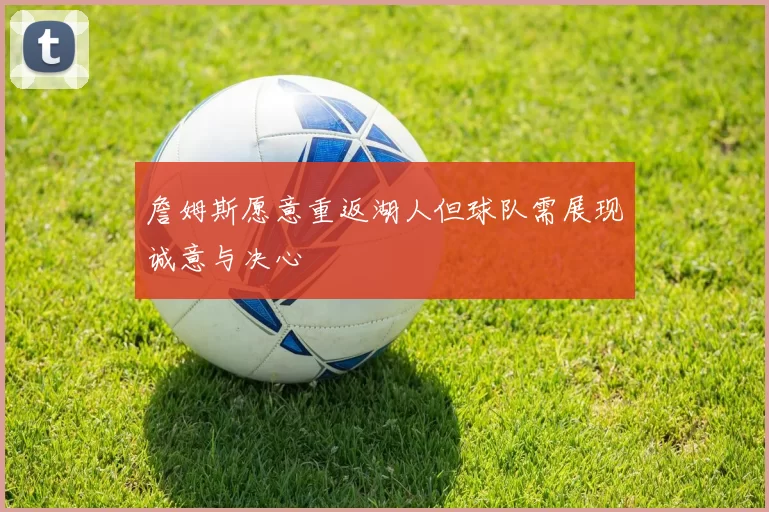 詹姆斯愿意重返湖人但球队需展现诚意与决心