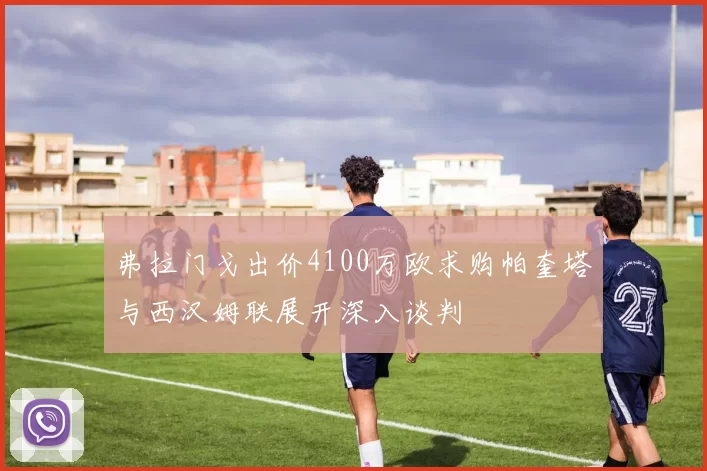 弗拉门戈出价4100万欧求购帕奎塔与西汉姆联展开深入谈判